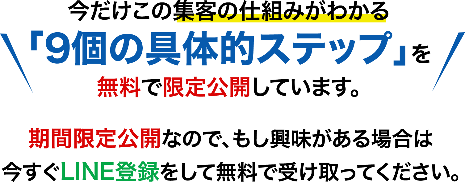 今だけこの集客の仕組みがわかる「9個の具体的ステップ」を無料で限定公開しています。期間限定公開なので、もし興味がある場合は、今すぐLINE登録をして無料で受け取ってください。